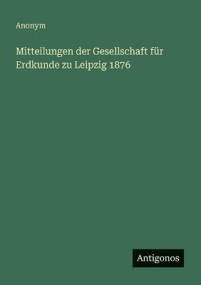 Mitteilungen der Gesellschaft für Erdkunde zu Leipzig 1876 - Anonym - cover