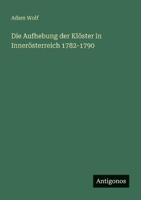 Die Aufhebung der Klöster in Innerösterreich 1782-1790 - Adam Wolf - cover