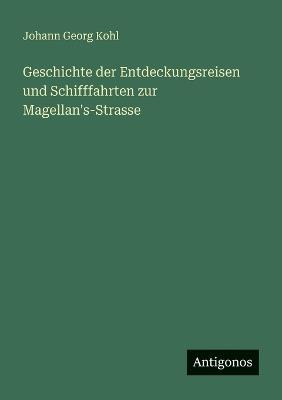Geschichte der Entdeckungsreisen und Schifffahrten zur Magellan's-Strasse - Johann Georg Kohl - cover