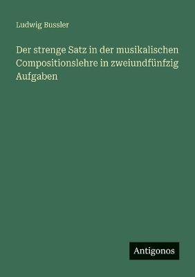 Der strenge Satz in der musikalischen Compositionslehre in zweiundfünfzig Aufgaben - Ludwig Bussler - cover
