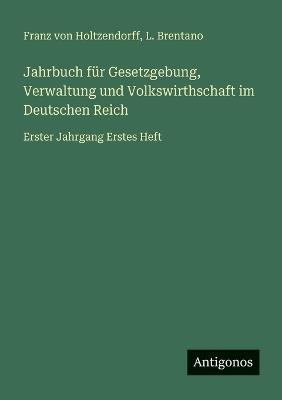 Jahrbuch für Gesetzgebung, Verwaltung und Volkswirthschaft im Deutschen Reich: Erster Jahrgang Erstes Heft - Franz Von Holtzendorff,L Brentano - cover