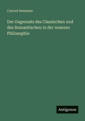 Der Gegensatz des Classischen und des Romantischen in der neueren Philosophie - Conrad Hermann - cover