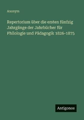 Repertorium über die ersten fünfzig Jahrgänge der Jahrbücher für Philologie und Pädagogik 1826-1875 - Anonym - cover
