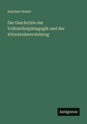 Die Geschichte der Volksschulpädagogik und der Kleinkindererziehung - Adalbert Weber - cover