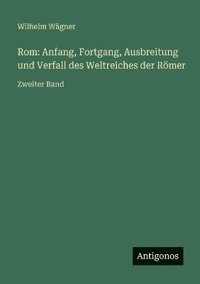 Rom: Anfang, Fortgang, Ausbreitung und Verfall des Weltreiches der Römer: Zweiter Band - Wilhelm Wägner - cover