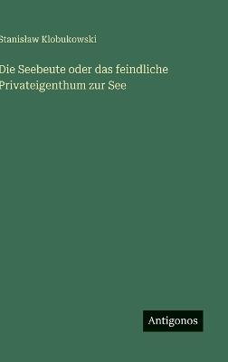 Die Seebeute oder das feindliche Privateigenthum zur See - Stanislaw Klobukowski - cover