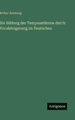 Die Bildung der Tempusstämme durch Vocalsteigerung im Deutschen - Arthur Amelung - cover
