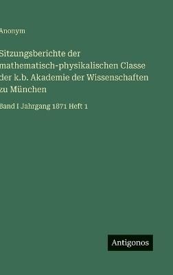 Sitzungsberichte der mathematisch-physikalischen Classe der k.b. Akademie der Wissenschaften zu München: Band I Jahrgang 1871 Heft 1 - Anonym - cover