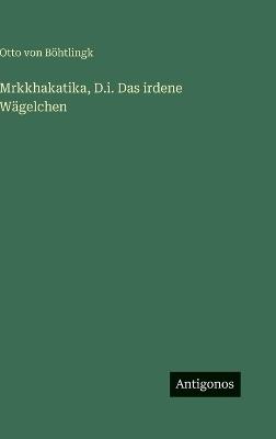 Mrkkhakatika, D.i. Das irdene Wägelchen - Otto Von Böhtlingk - cover