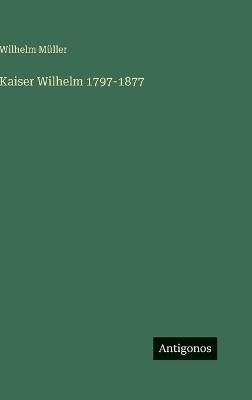 Kaiser Wilhelm 1797-1877 - Wilhelm Müller - cover
