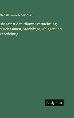 Die Kunst der Pflanzenvermehrung durch Samen, Stecklinge, Ableger und Veredelung - M Neumann,J Hartwig - cover