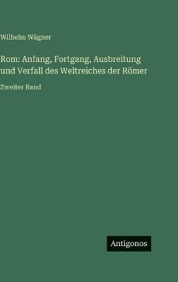 Rom: Anfang, Fortgang, Ausbreitung und Verfall des Weltreiches der Römer: Zweiter Band - Wilhelm Wägner - cover