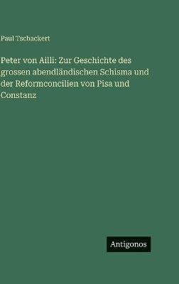 Peter von Ailli: Zur Geschichte des grossen abendländischen Schisma und der Reformconcilien von Pisa und Constanz - Paul Tschackert - cover
