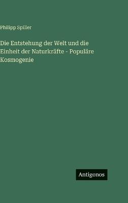 Die Entstehung der Welt und die Einheit der Naturkräfte - Populäre Kosmogenie - Philipp Spiller - cover
