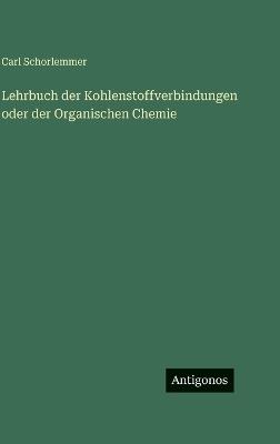 Lehrbuch der Kohlenstoffverbindungen oder der Organischen Chemie - Carl Schorlemmer - cover