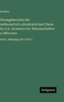 Sitzungsberichte der mathematisch-physikalischen Classe der k.b. Akademie der Wissenschaften zu München: Band I Jahrgang 1871 Heft 3 - Anonym - cover