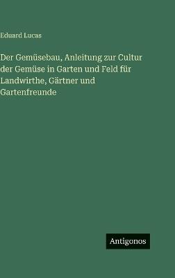Der Gemüsebau, Anleitung zur Cultur der Gemüse in Garten und Feld für Landwirthe, Gärtner und Gartenfreunde - Eduard Lucas - cover
