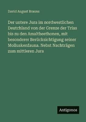 Der untere Jura im nordwestlichen Deutchland von der Grenze der Trias bis zu den Amaltheethonen, mit besonderer Berücksichtigung seiner Molluskenfauna. Nebst Nachträgen zum mittleren Jura - David August Brauns - cover