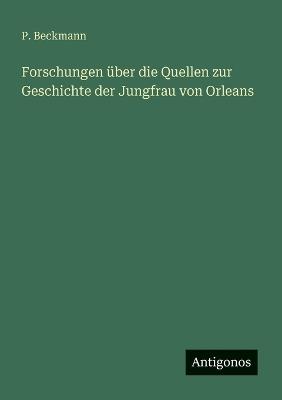Forschungen über die Quellen zur Geschichte der Jungfrau von Orleans - P Beckmann - cover
