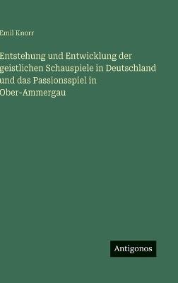 Entstehung und Entwicklung der geistlichen Schauspiele in Deutschland und das Passionsspiel in Ober-Ammergau - Emil Knorr - cover
