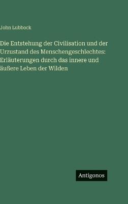 Die Entstehung der Civilisation und der Urzustand des Menschengeschlechtes: Erläuterungen durch das innere und äußere Leben der Wilden - John Lubbock - cover