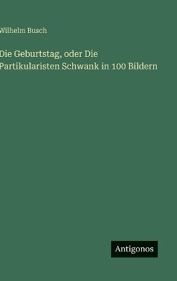 Die Geburtstag, oder Die Partikularisten Schwank in 100 Bildern - Wilhelm Busch - cover