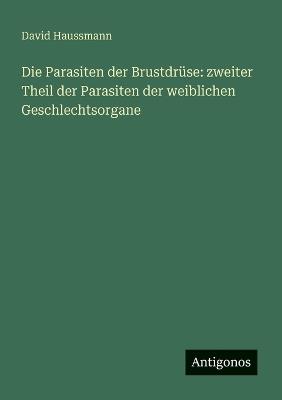 Die Parasiten der Brustdrüse: zweiter Theil der Parasiten der weiblichen Geschlechtsorgane - David Haussmann - cover