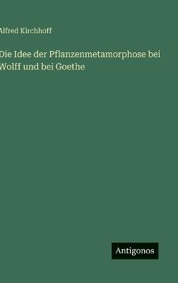 Die Idee der Pflanzenmetamorphose bei Wolff und bei Goethe - Alfred Kirchhoff - cover