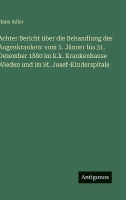 Achter Bericht über die Behandlung der Augenkranken: vom 1. Jänner bis 31. Dezember 1880 im k.k. Krankenhause Wieden und im St. Josef-Kinderspitale - Hans Adler - cover