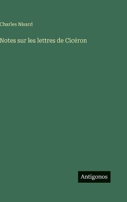 Notes sur les lettres de Cicéron - Charles Nisard - cover