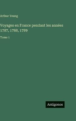 Voyages en France pendant les années 1787, 1788, 1789: Tome 1 - Arthur Young - cover