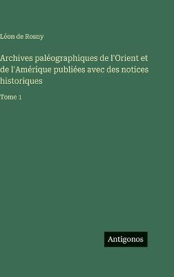 Archives paléographiques de l'Orient et de l'Amérique publiées avec des notices historiques: Tome 1 - Léon de Rosny - cover