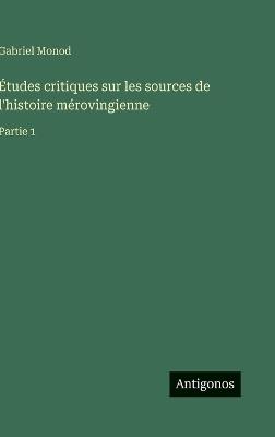 Études critiques sur les sources de l'histoire mérovingienne: Partie 1 - Gabriel Monod - cover
