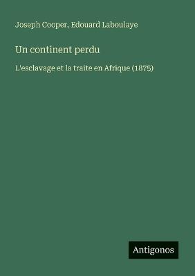 Un continent perdu: L'esclavage et la traite en Afrique (1875) - Joseph Cooper,Edouard Laboulaye - cover