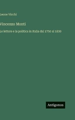 Vincenzo Monti: Le lettere e la politica in Italia dal 1750 al 1830 - Leone Vicchi - cover