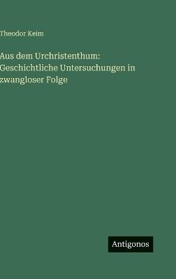 Aus dem Urchristenthum: Geschichtliche Untersuchungen in zwangloser Folge - Theodor Keim - cover