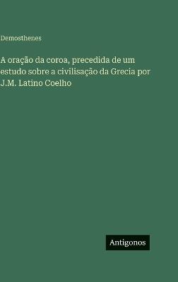 A oração da coroa, precedida de um estudo sobre a civilisação da Grecia por J.M. Latino Coelho - Demosthenes - cover