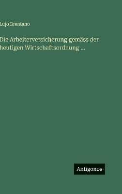 Die Arbeiterversicherung gemäss der heutigen Wirtschaftsordnung ... - Lujo Brentano - cover