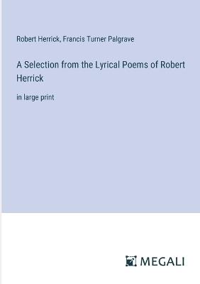 A Selection from the Lyrical Poems of Robert Herrick: in large print - Robert Herrick,Francis Turner Palgrave - cover