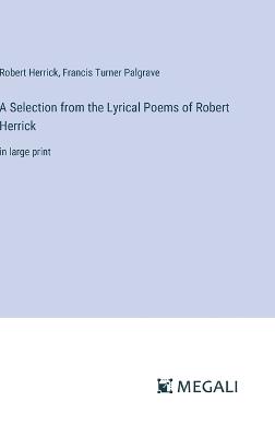 A Selection from the Lyrical Poems of Robert Herrick: in large print - Robert Herrick,Francis Turner Palgrave - cover
