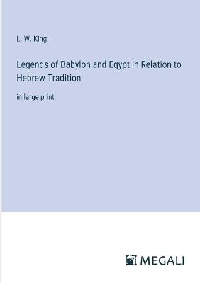 Legends of Babylon and Egypt in Relation to Hebrew Tradition: in large print - L W King - cover
