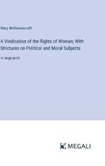 A Vindication of the Rights of Woman; With Strictures on Political and Moral Subjects: in large print