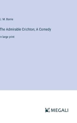 The Admirable Crichton; A Comedy: in large print - J M Barrie - cover