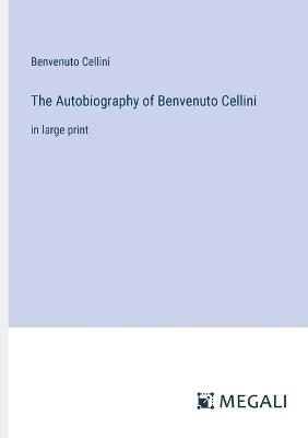 The Autobiography of Benvenuto Cellini: in large print - Benvenuto Cellini - cover