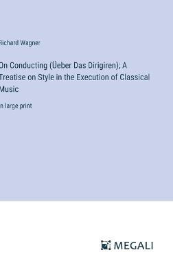 On Conducting (?eber Das Dirigiren); A Treatise on Style in the Execution of Classical Music: in large print - Richard Wagner - cover