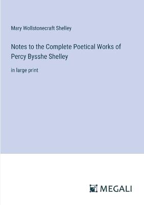 Notes to the Complete Poetical Works of Percy Bysshe Shelley: in large print - Mary Wollstonecraft Shelley - cover