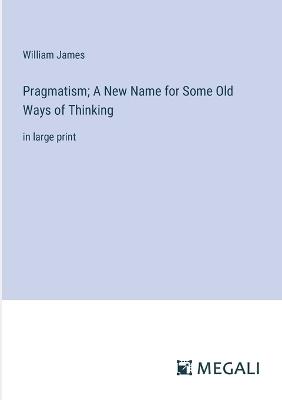 Pragmatism; A New Name for Some Old Ways of Thinking: in large print - William James - cover