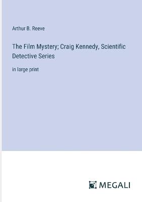 The Film Mystery; Craig Kennedy, Scientific Detective Series: in large print - Arthur B Reeve - cover