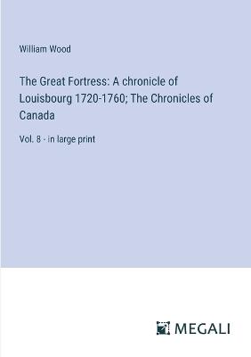 The Great Fortress: A chronicle of Louisbourg 1720-1760; The Chronicles of Canada: Vol. 8 - in large print - William Wood - cover