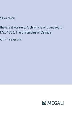 The Great Fortress: A chronicle of Louisbourg 1720-1760; The Chronicles of Canada: Vol. 8 - in large print - William Wood - cover